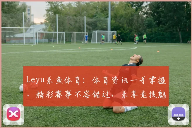 Leyu乐鱼体育：体育资讯一手掌握，精彩赛事不容错过，乐享竞技魅力