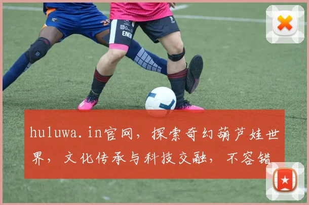 huluwa.in官网，探索奇幻葫芦娃世界，文化传承与科技交融，不容错过
