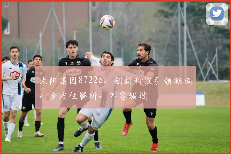 太阳集团8722c，创新科技引领潮流，全方位解析，不容错过