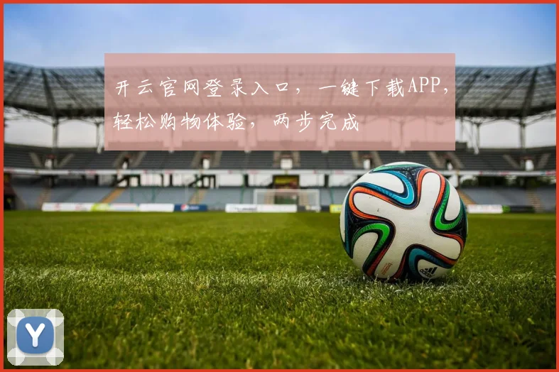 开云官网登录入口，一键下载APP，轻松购物体验，两步完成