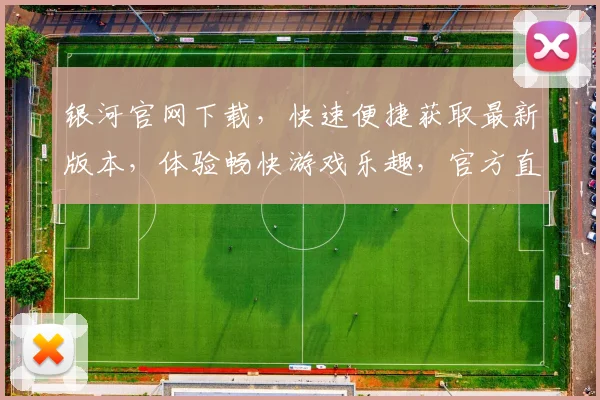 银河官网下载，快速便捷获取最新版本，体验畅快游戏乐趣，官方直连，安全无忧