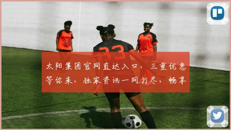 太阳集团官网直达入口，三重优惠等你来，独家资讯一网打尽，畅享尊贵体验，不容错过
