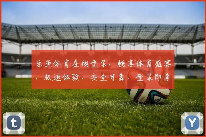 乐鱼体育在线登录，畅享体育盛宴，极速体验，安全可靠，登录即享