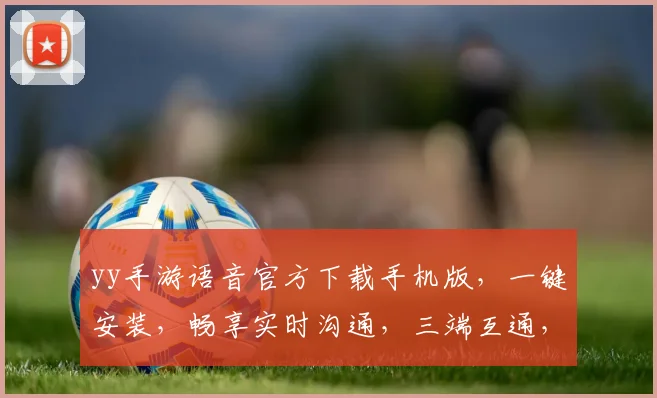 yy手游语音官方下载手机版，一键安装，畅享实时沟通，三端互通，轻松加入