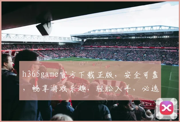 h365game官方下载正版，安全可靠，畅享游戏乐趣，轻松入手，必选首选