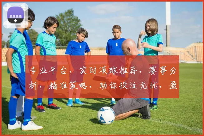 专业平台，实时滚球推荐，赛事分析，精准策略，助你投注无忧，盈利不停歇，必看攻略