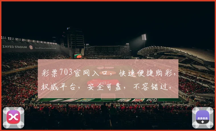 彩票703官网入口，快速便捷购彩，权威平台，安全可靠，不容错过，立即体验