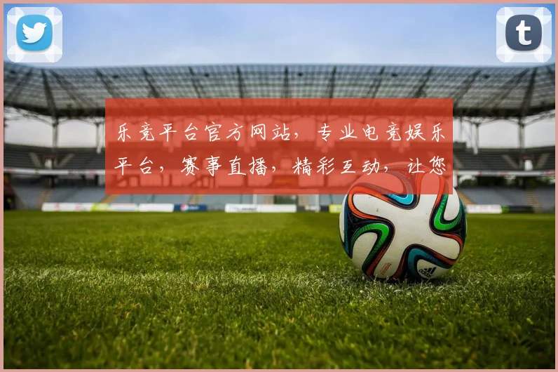 乐竞平台官方网站，专业电竞娱乐平台，赛事直播，精彩互动，让您畅享电竞盛宴，尽在乐竞
